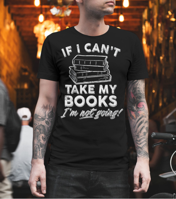 If I Can't Take My Books I'm Not Going Book Worm Reading Librarian T-Shirt If I Can't Take My Books I'm Not Going Book Worm Reading Librarian T-Shirt