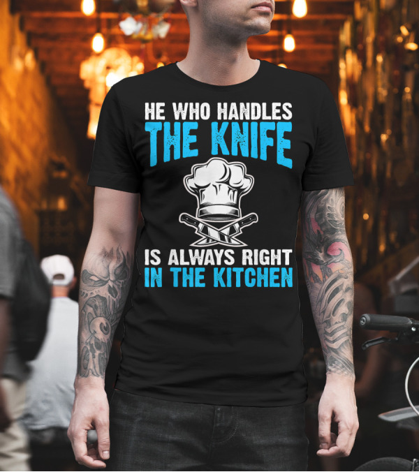 He Who Handles The Knife Is Always Right In The Kitchen Chef Hat Crossed Knives T-Shirt He Who Handles The Knife Is Always Right In The Kitchen Chef Hat Crossed Knives T-Shirt