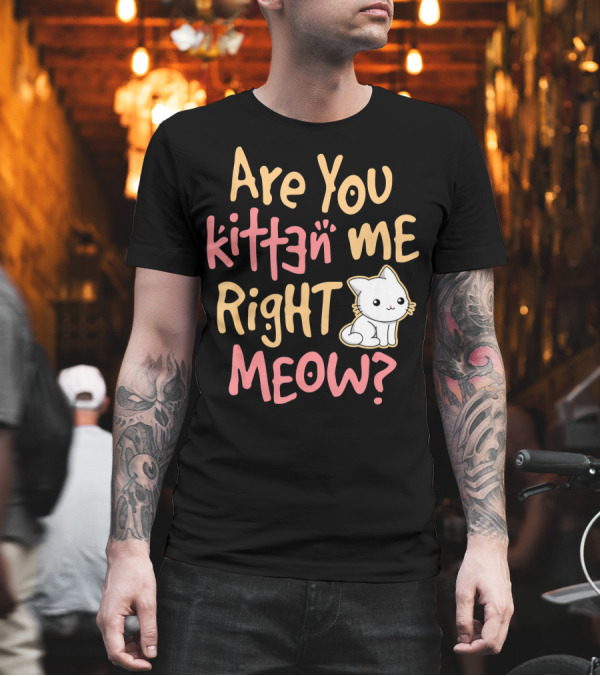 Are You Kitten Me Right Meow? T-Shirt Are You Kitten Me Right Meow? T-Shirt