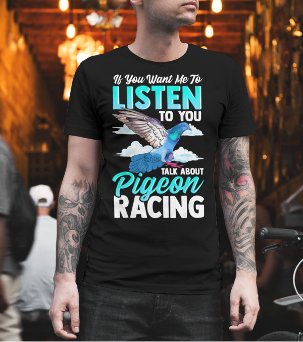 If You Want Me to Listen Talk About Pigeon Racing T-Shirt If You Want Me to Listen Talk About Pigeon Racing T-Shirt