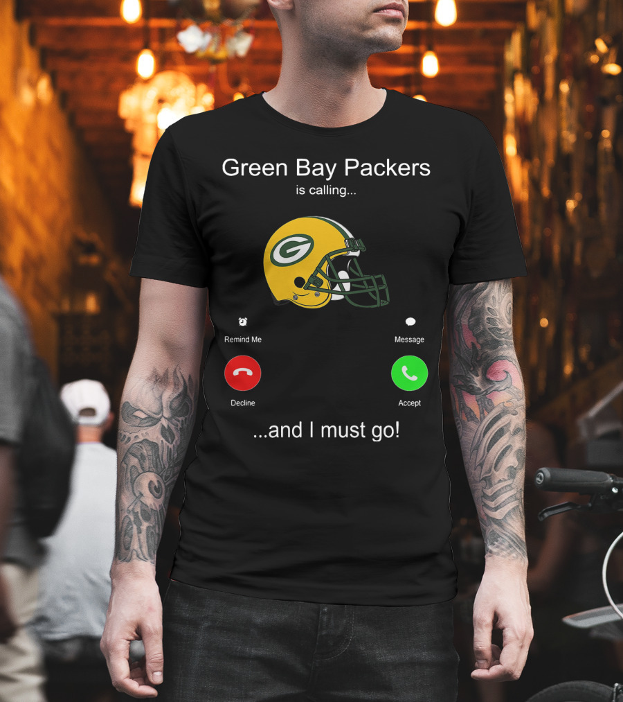 Green Bay Packers Is Calling Accept Decline Remind Me Message And I Must Go T-Shirt