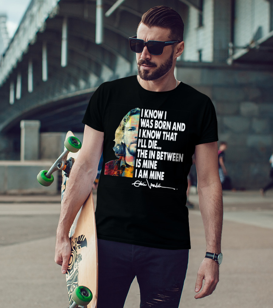 Eddie Vedder I Know I Was Born And I Know That I'll Die The In Between Is Mine I Am Mine T-Shirt