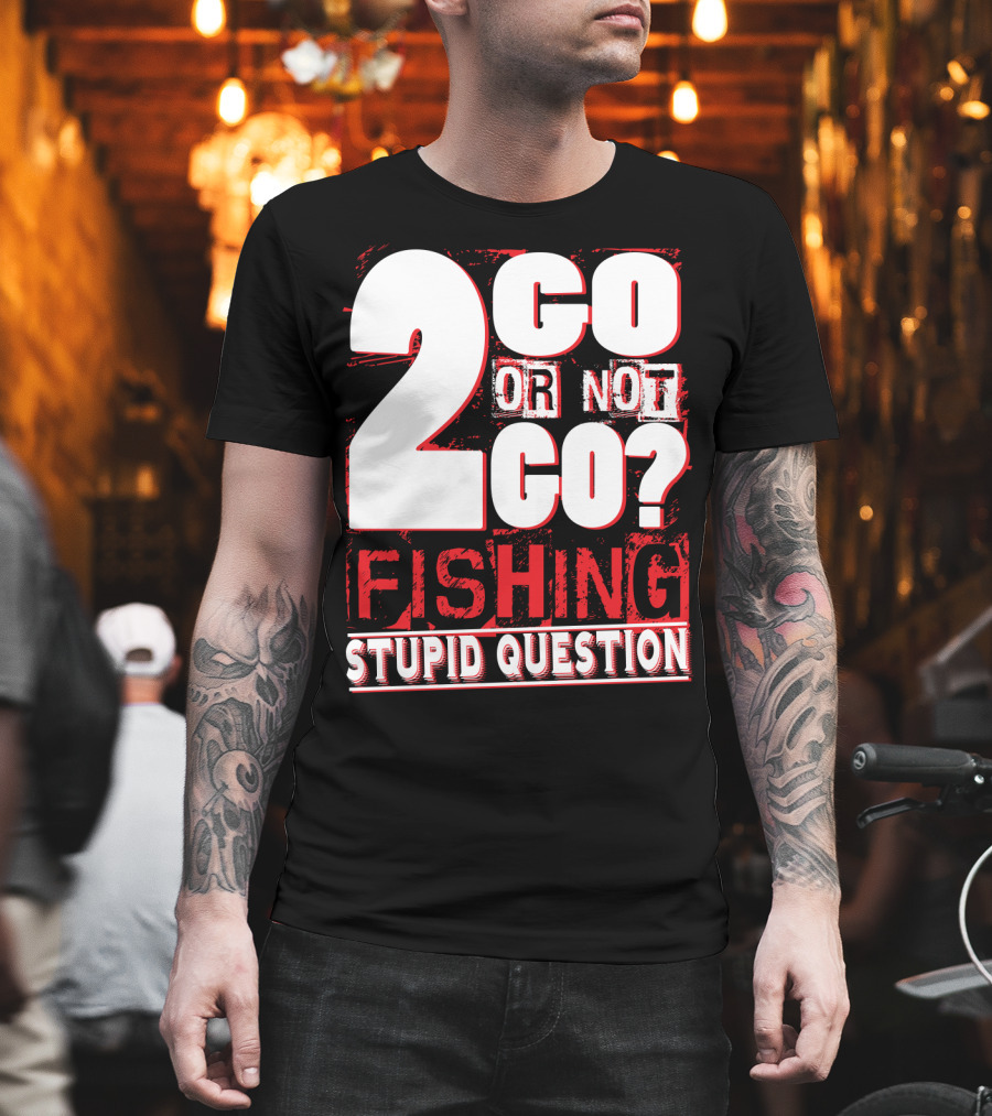 2 Go Or Not 2 Go Fishing Stupid Question T-Shirt