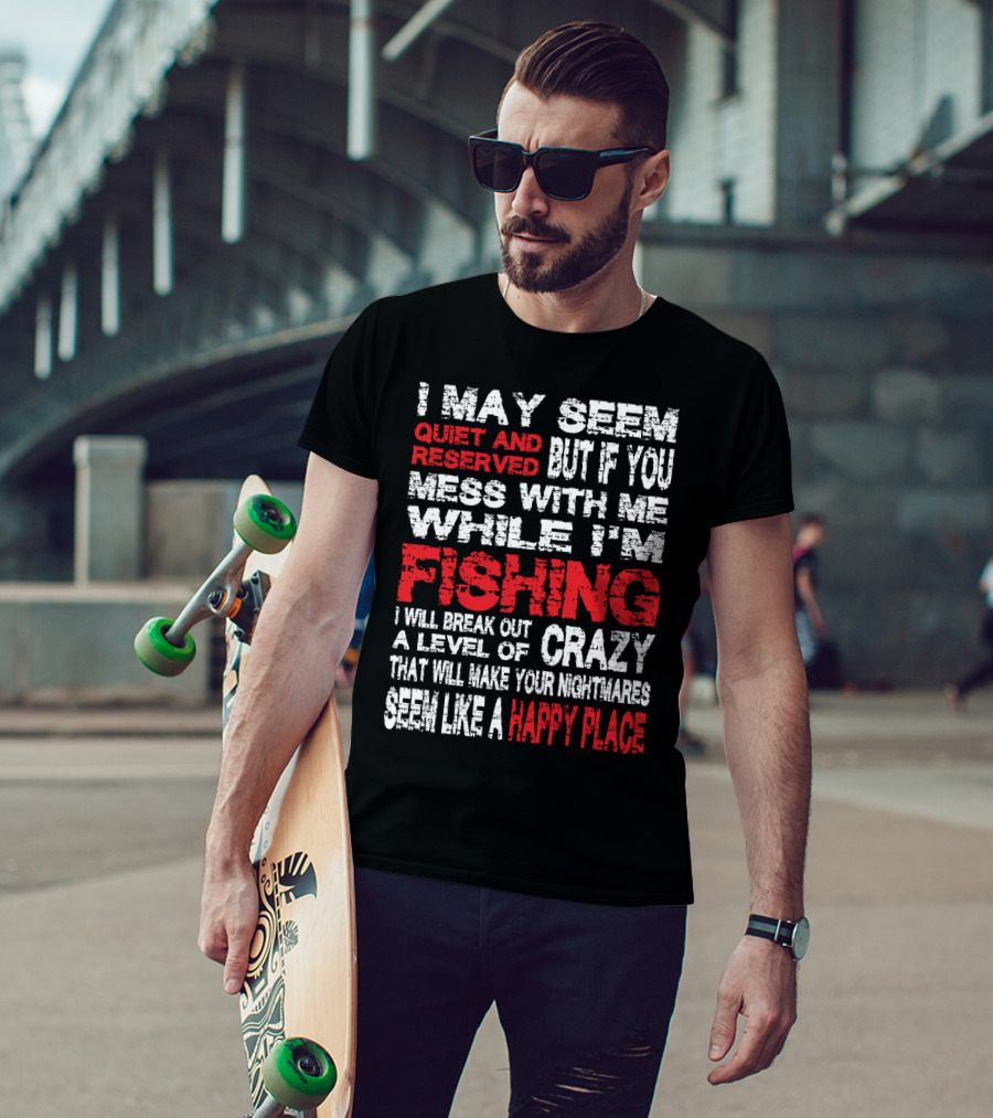 I May Seem Quiet And Reserved But If You Mess With Me While I'm Fishing I Will Break Out A Level Of Crazy That Will Make Your Nightmares Seem Like A Happy Place T-Shirt