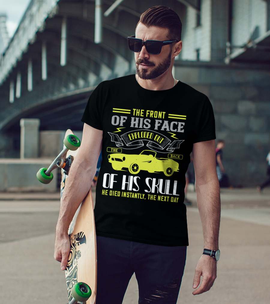 The Front Of His Face Exploded Out The Back Of His Skull He Died Instantly The Next Day T-Shirt