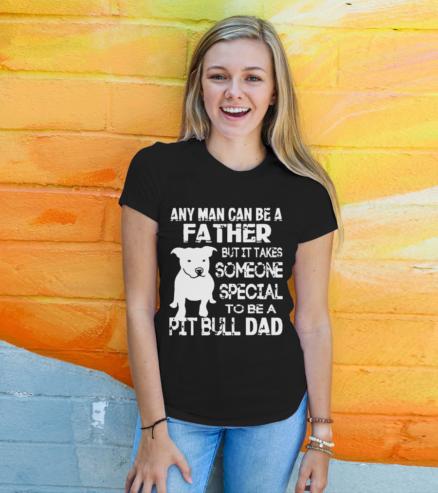 Any Man Can Be A Father But It Takes Someone Special To Be A Pit Bull Dad T-Shirt