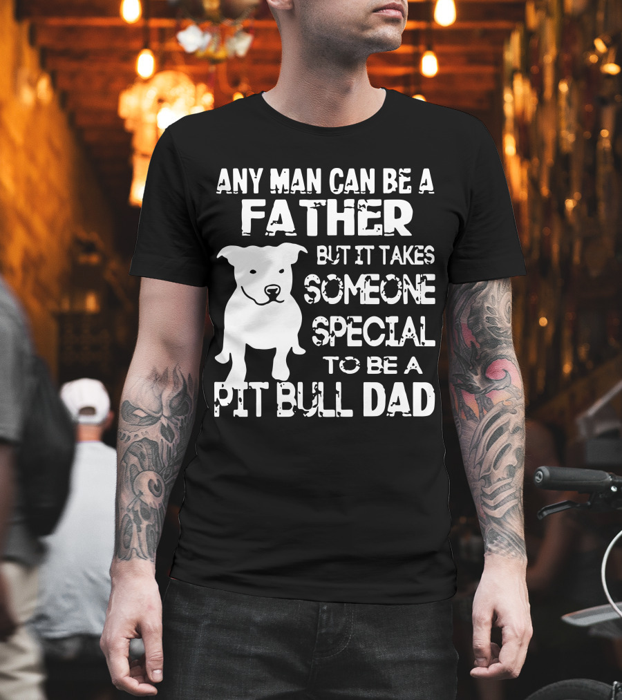 Any Man Can Be a Father But It Takes Someone Special to Be a Pit Bull Dad T-Shirt