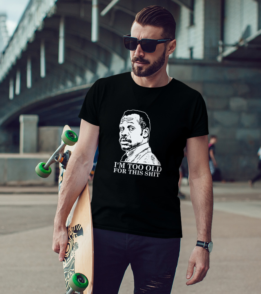 I'M TOO OLD FOR THIS SHIT Danny Glover Lethal Weapon T-Shirt