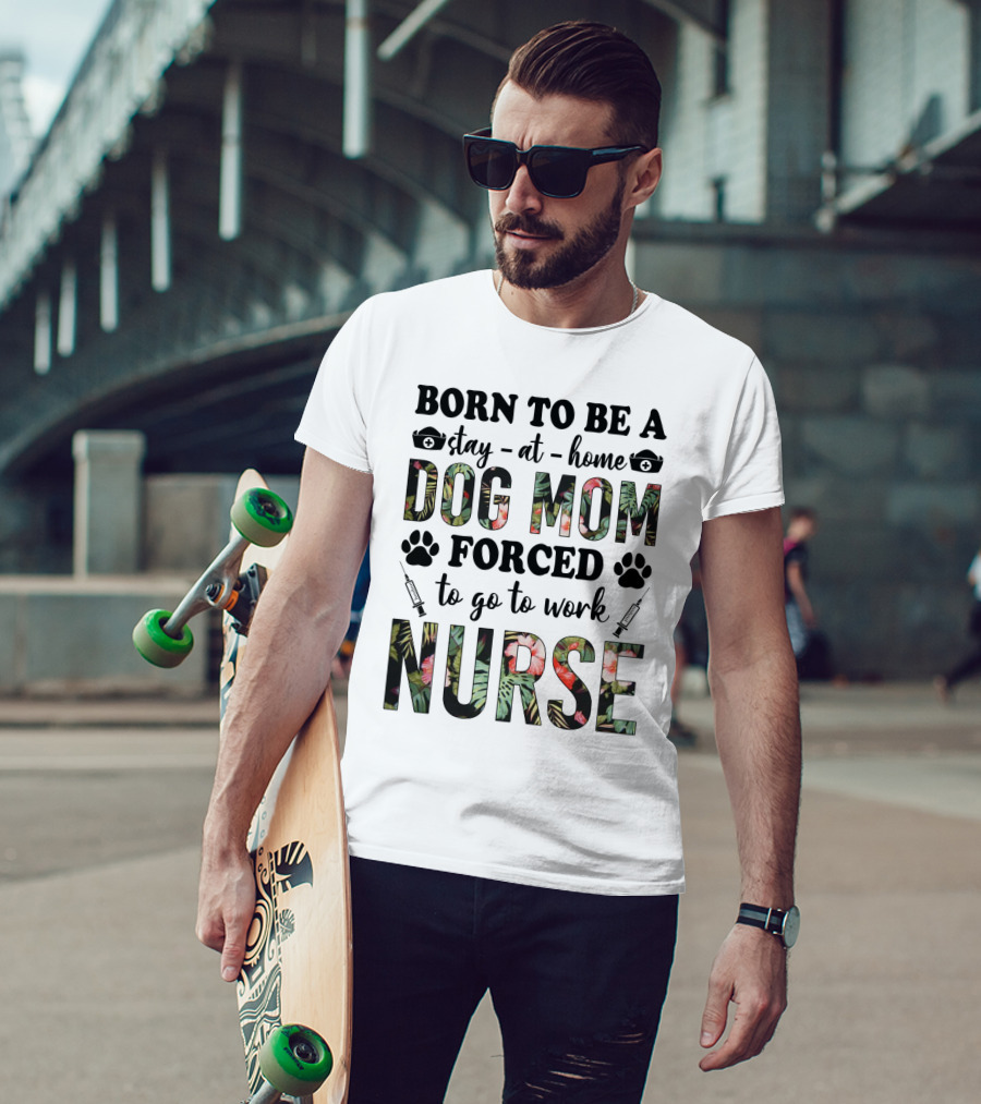 Born To Be A Stay-at-Home Dog Mom Forced To Go To Work Nurse T-Shirt