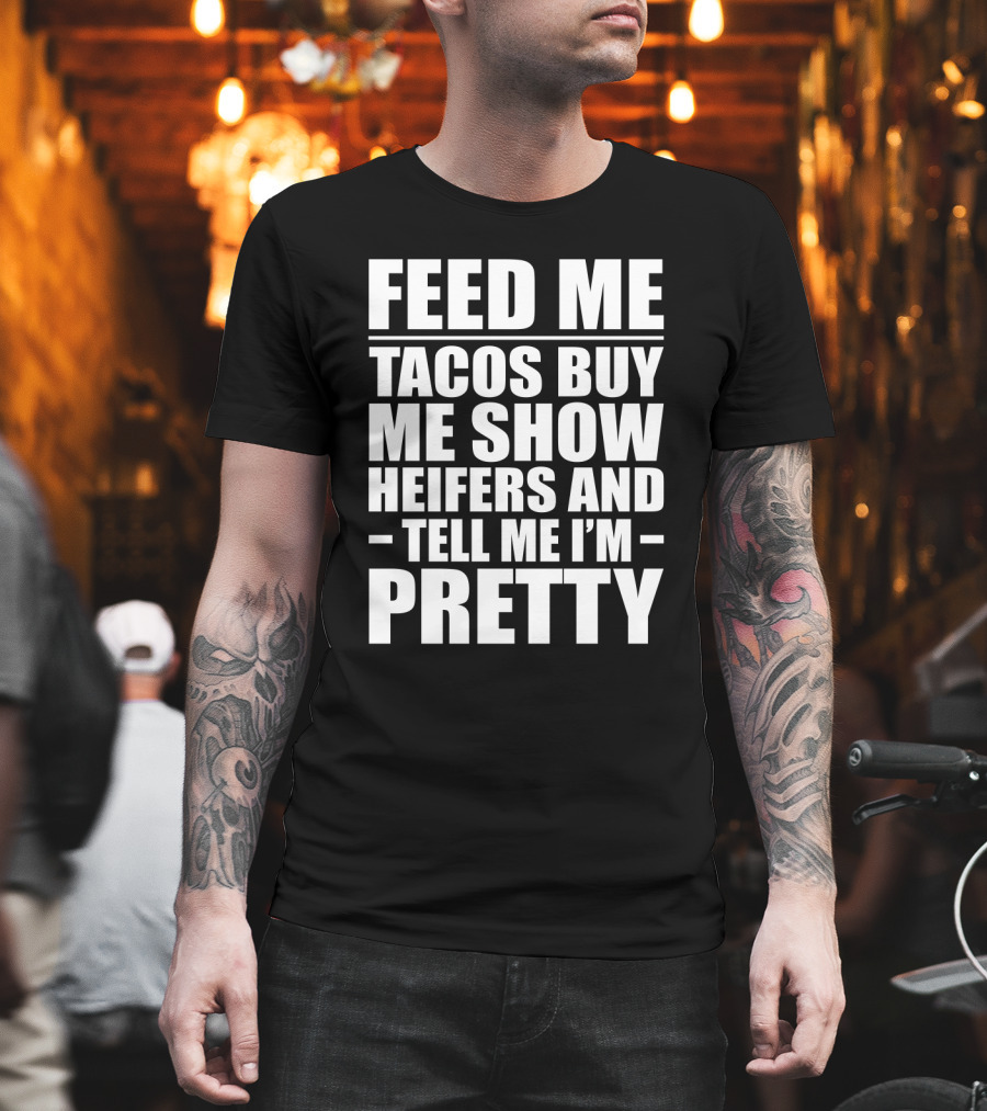 Feed Me Tacos Buy Me Show Heifers And Tell Me I'm Pretty T-Shirt