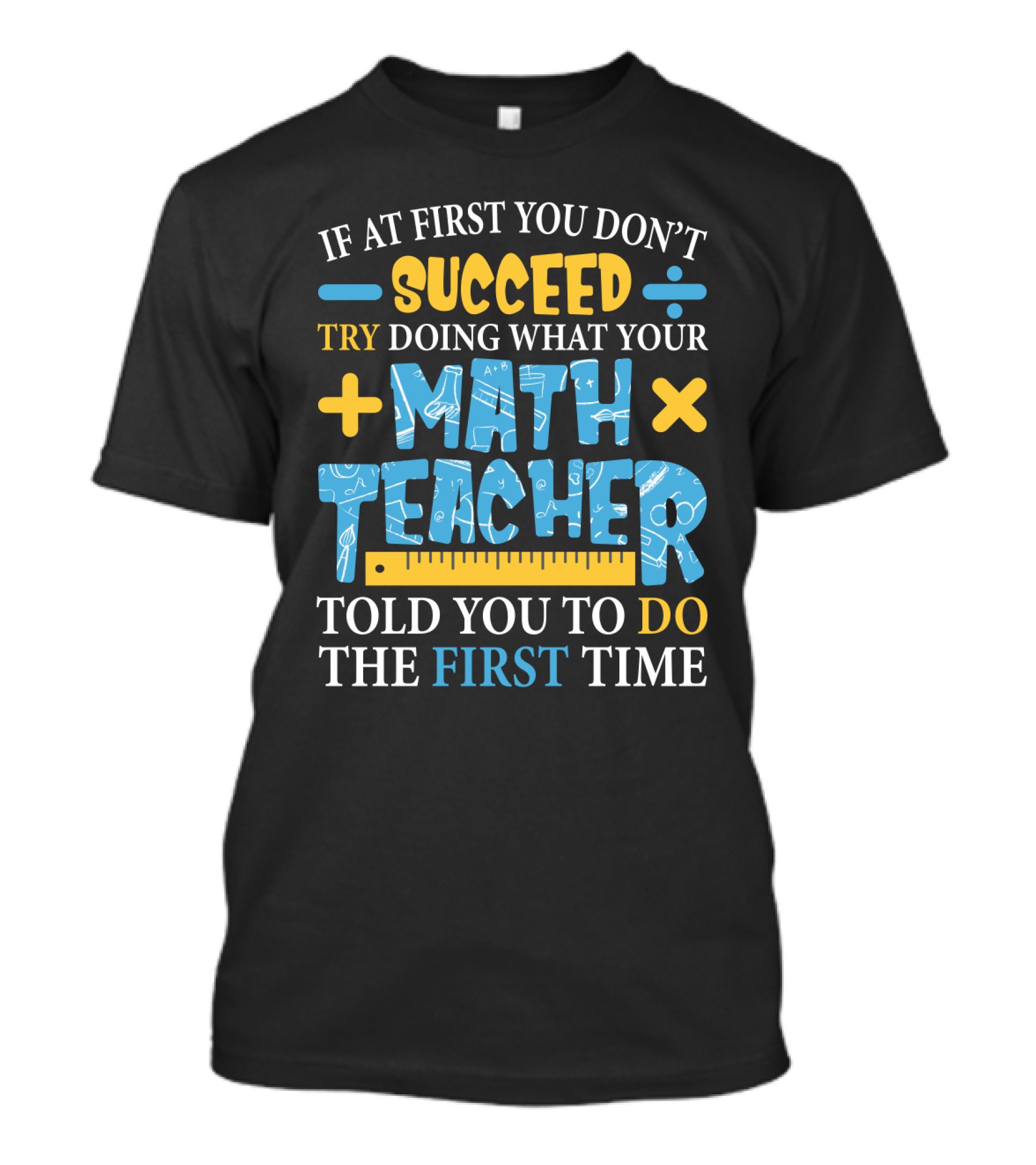 If At First You Don’t Succeed Try Doing What Your Math Teacher Told You To Do The First Time T-Shirt