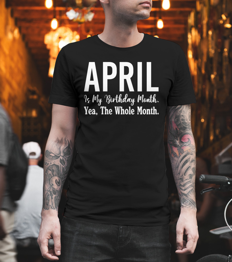 April Is My Birthday Month Yea The Whole Month T-Shirt
