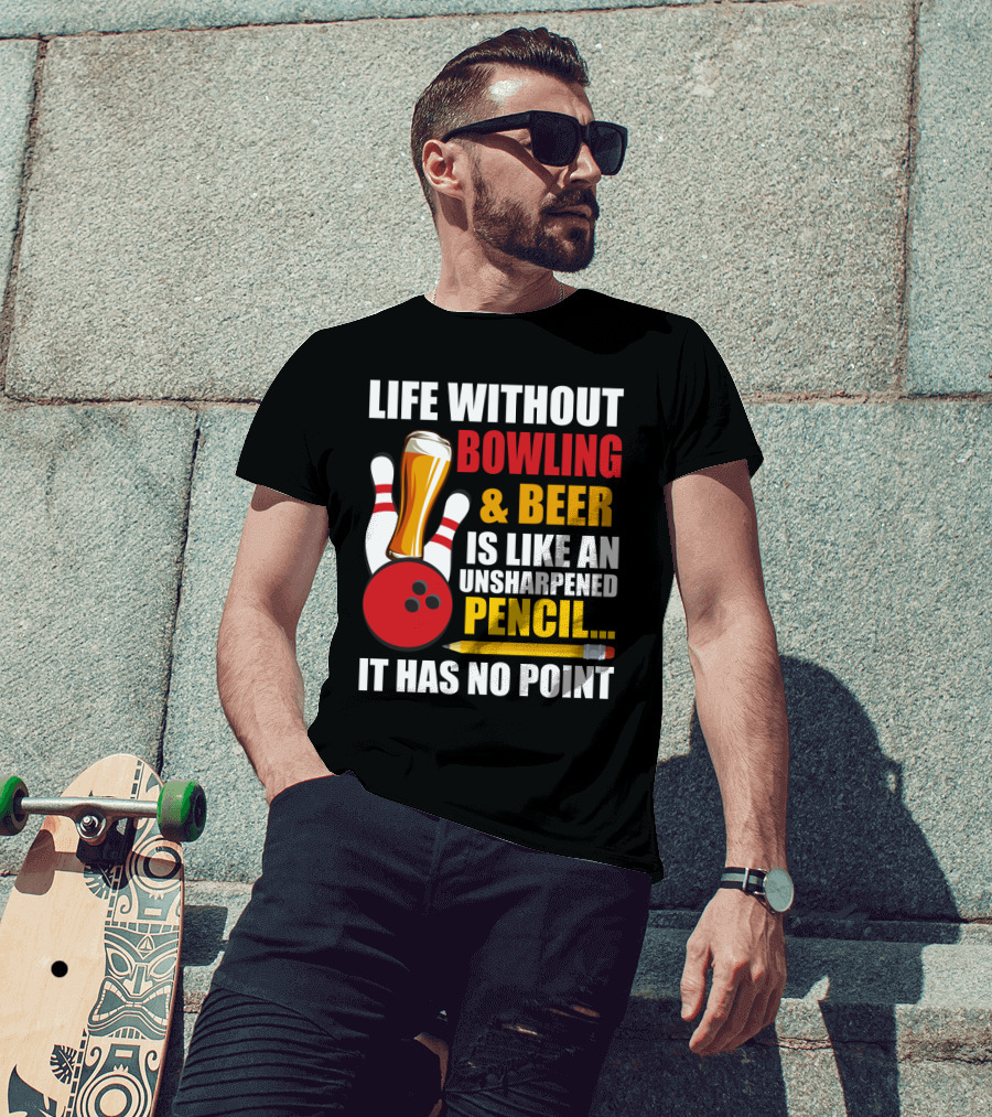 Life Without Bowling And Beer Is Like An Unsharpened Pencil It Has No Point Bowling Pin With Beer Glass And Pencil T-Shirt