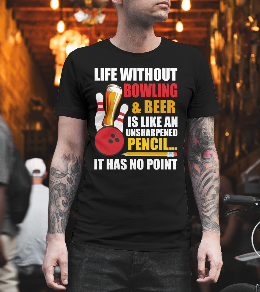 Life Without Bowling And Beer Is Like An Unsharpened Pencil It Has No Point Bowling Pin With Beer Glass And Pencil T-Shirt