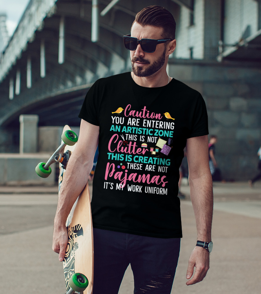 Caution You Are Entering An Artistic Zone This Is Not Clutter This Is Creating These Are Not Pajamas It's My Work Uniform T-Shirt