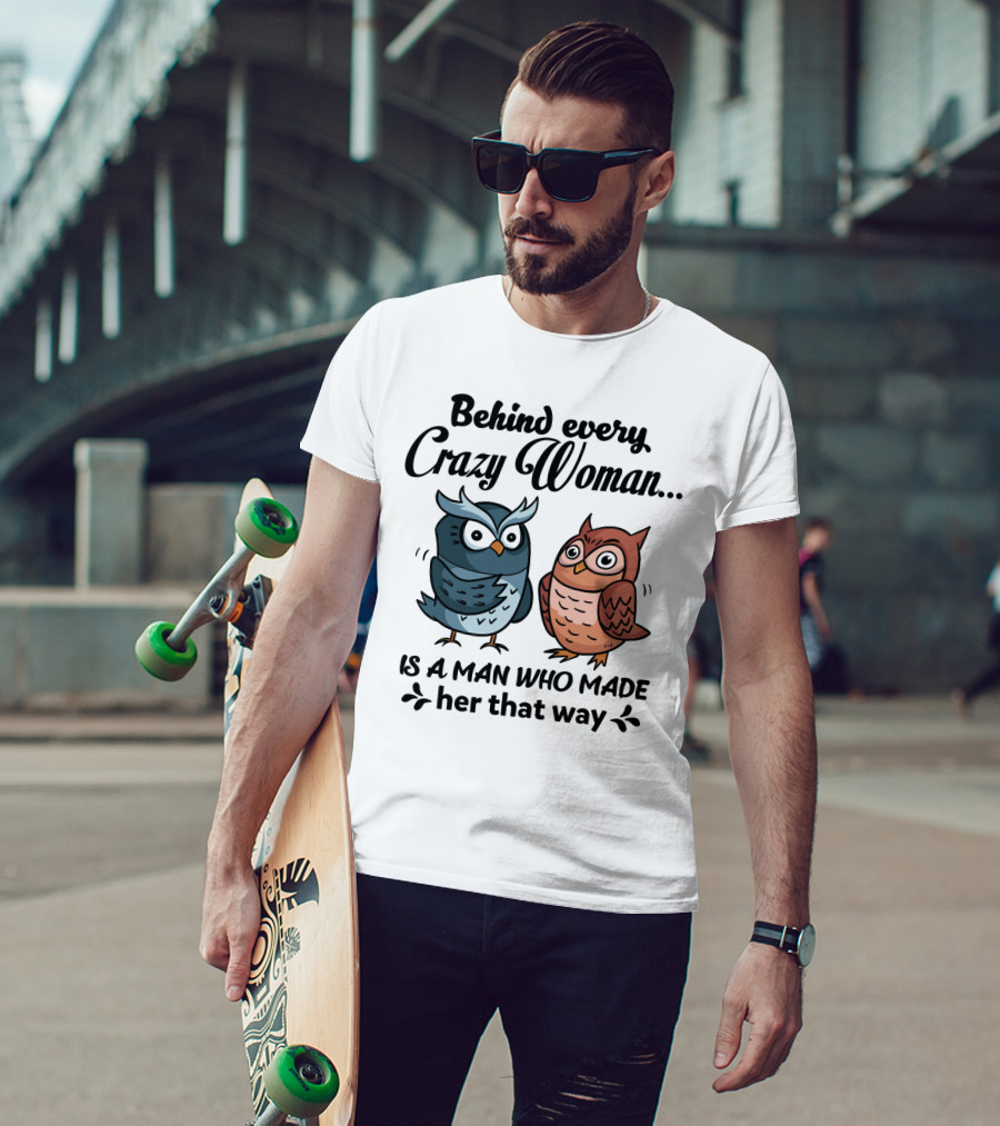 Behind Every Crazy Woman Is A Man Who Made Her That Way Owl Lovers T-Shirt