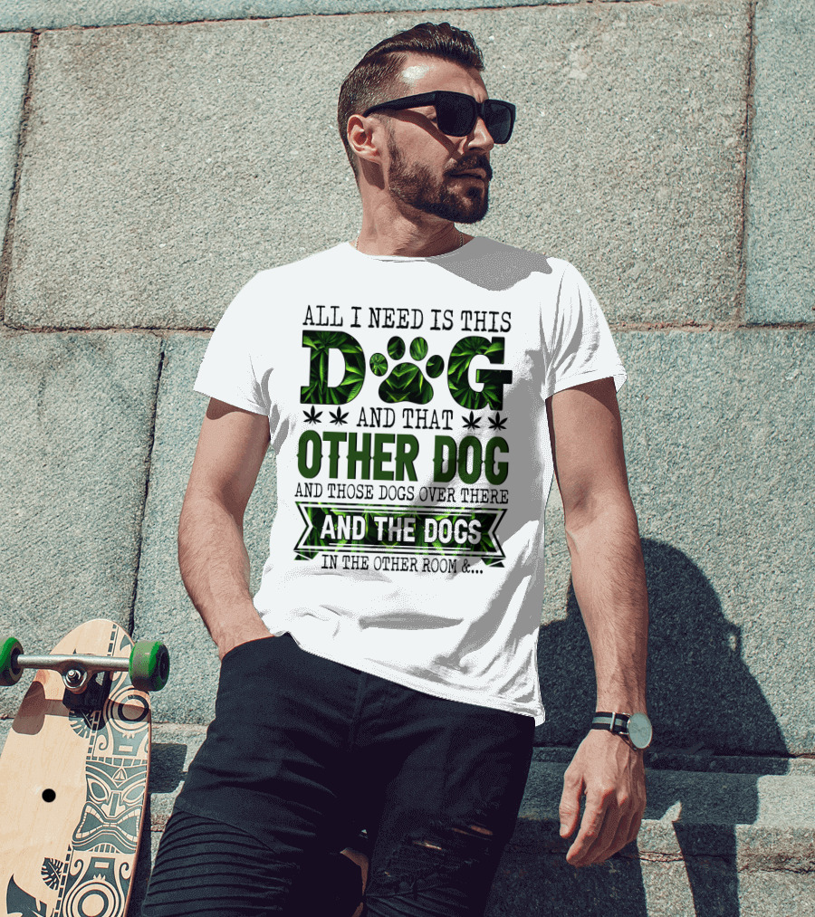 All I Need Is This Dog And That Other Dog And Those Dogs Over There And The Dogs In The Other Room T-Shirt
