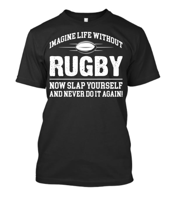 Imagine Life Without Rugby Now Slap Yourself And Never Do It Again T-Shirt