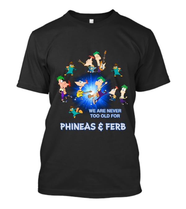WE ARE NEVER TOO OLD FOR PHINEAS And FERB T-Shirt