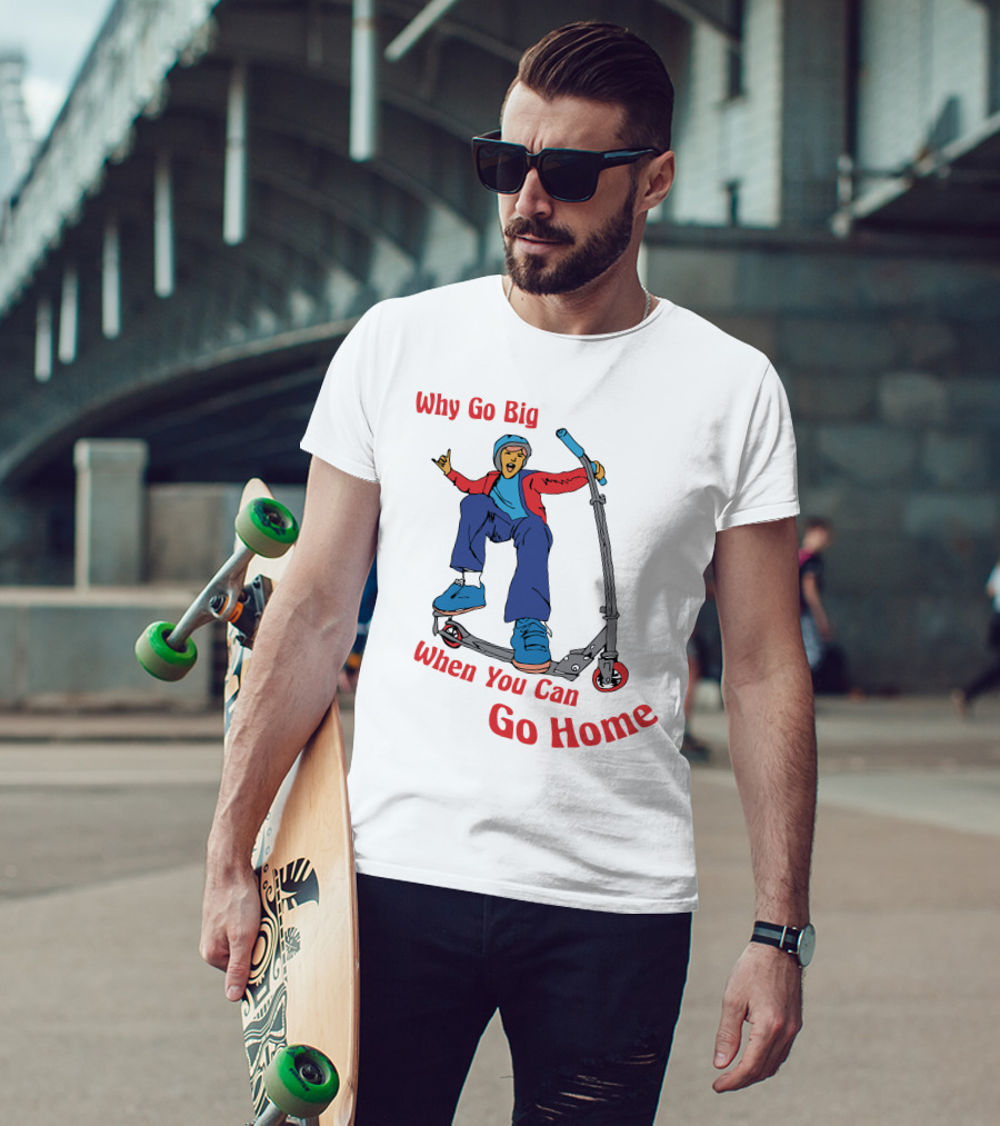 Shitheadsteve Why Go Big When You Can Go Home Scooter Trick Rider T-Shirt