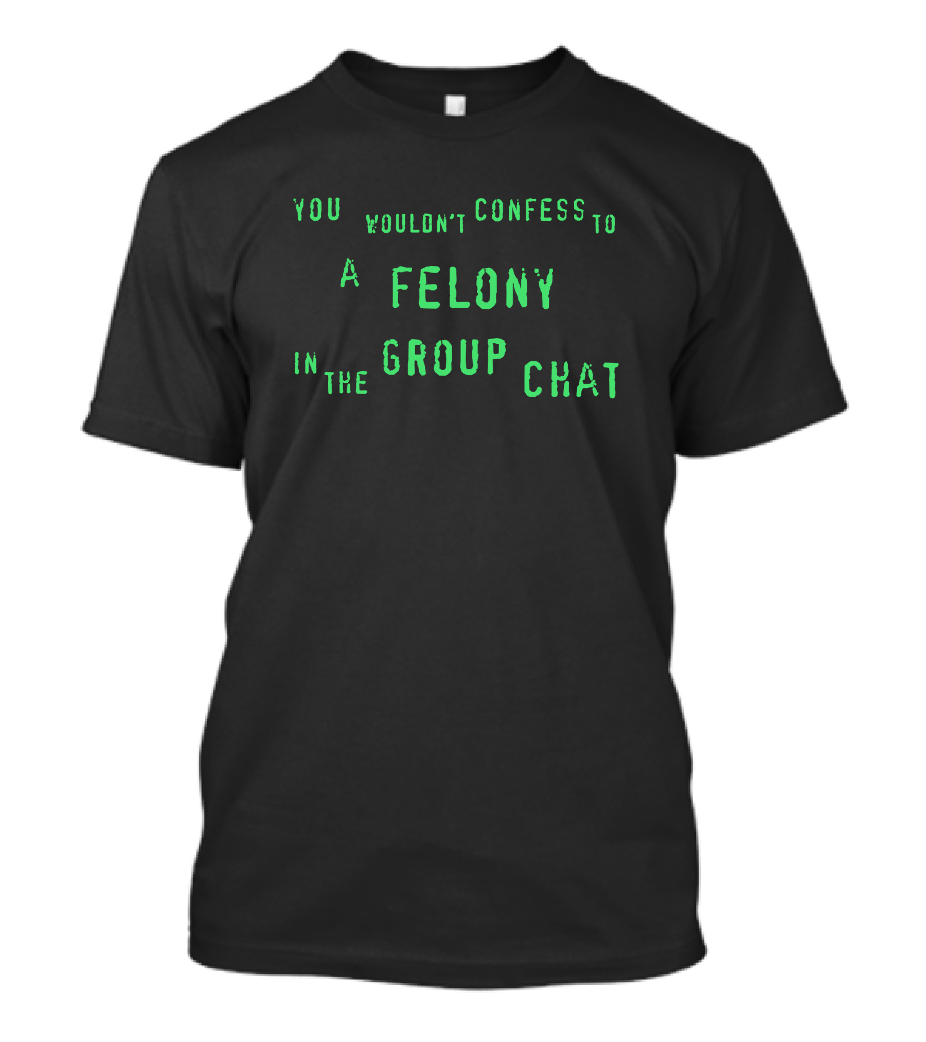 You Wouldn't Confess To A Felony In The Group Chat T-Shirt