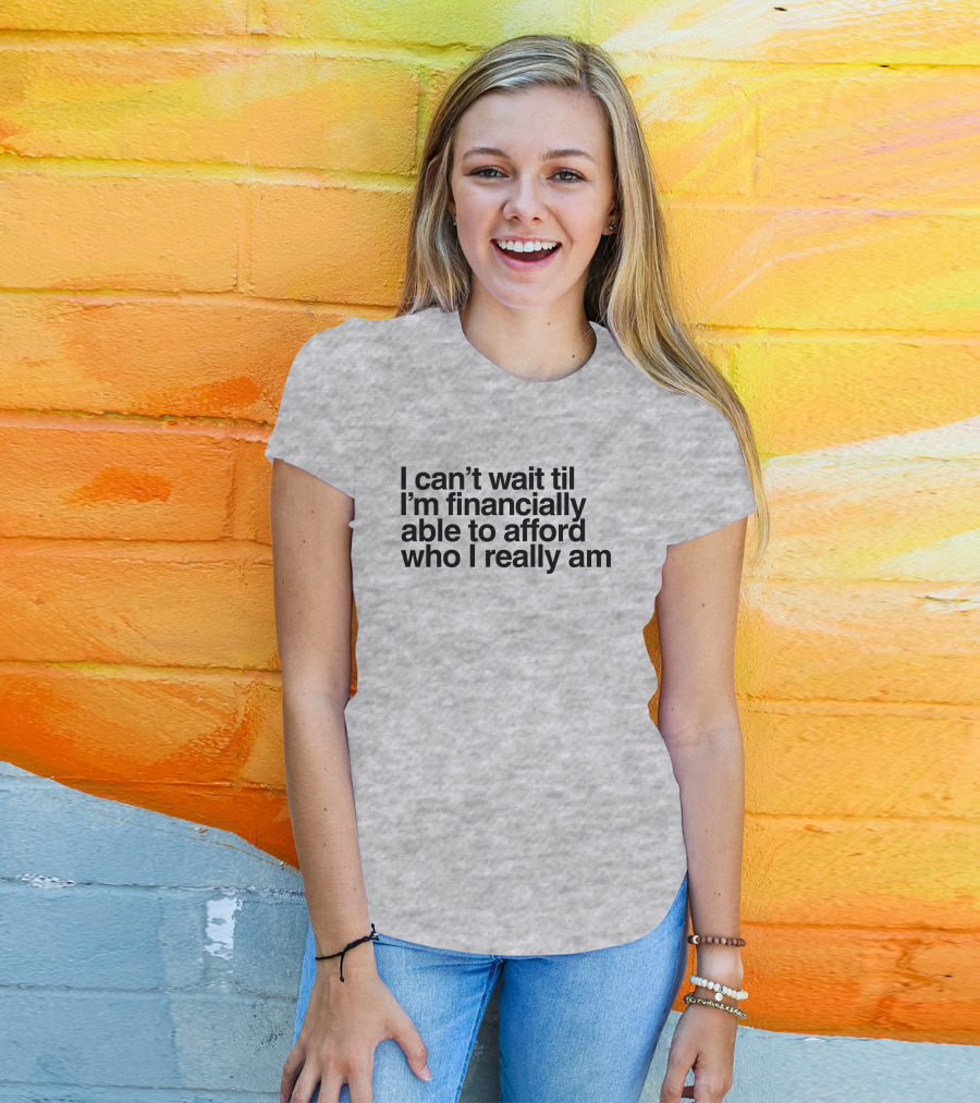 I Can't Wait Til I'm Financially Able To Afford Who I Really Am T-Shirt