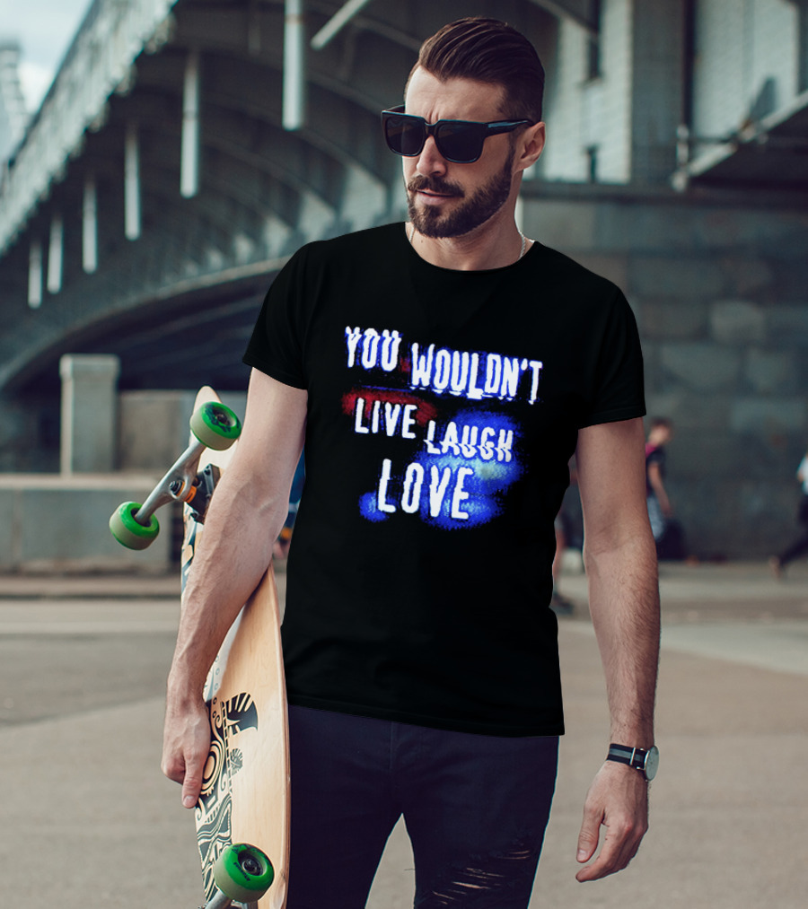 You Wouldn't Live Laugh Love Yetee - Humorous Twist On Classic Phrase T-Shirt