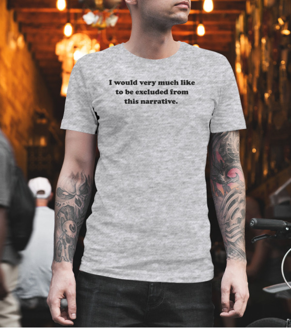 I Would Very Much Like to Be Excluded from This Narrative T-Shirt I Would Very Much Like to Be Excluded from This Narrative T-Shirt