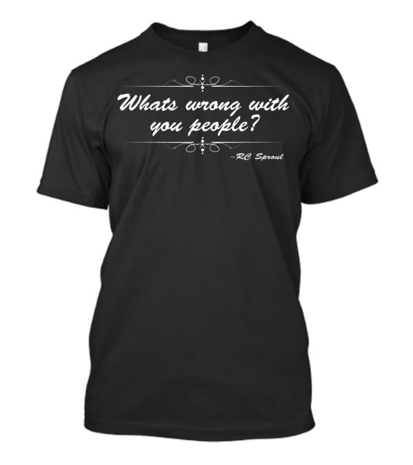 Whats Wrong With You People RC Sproul T-Shirt