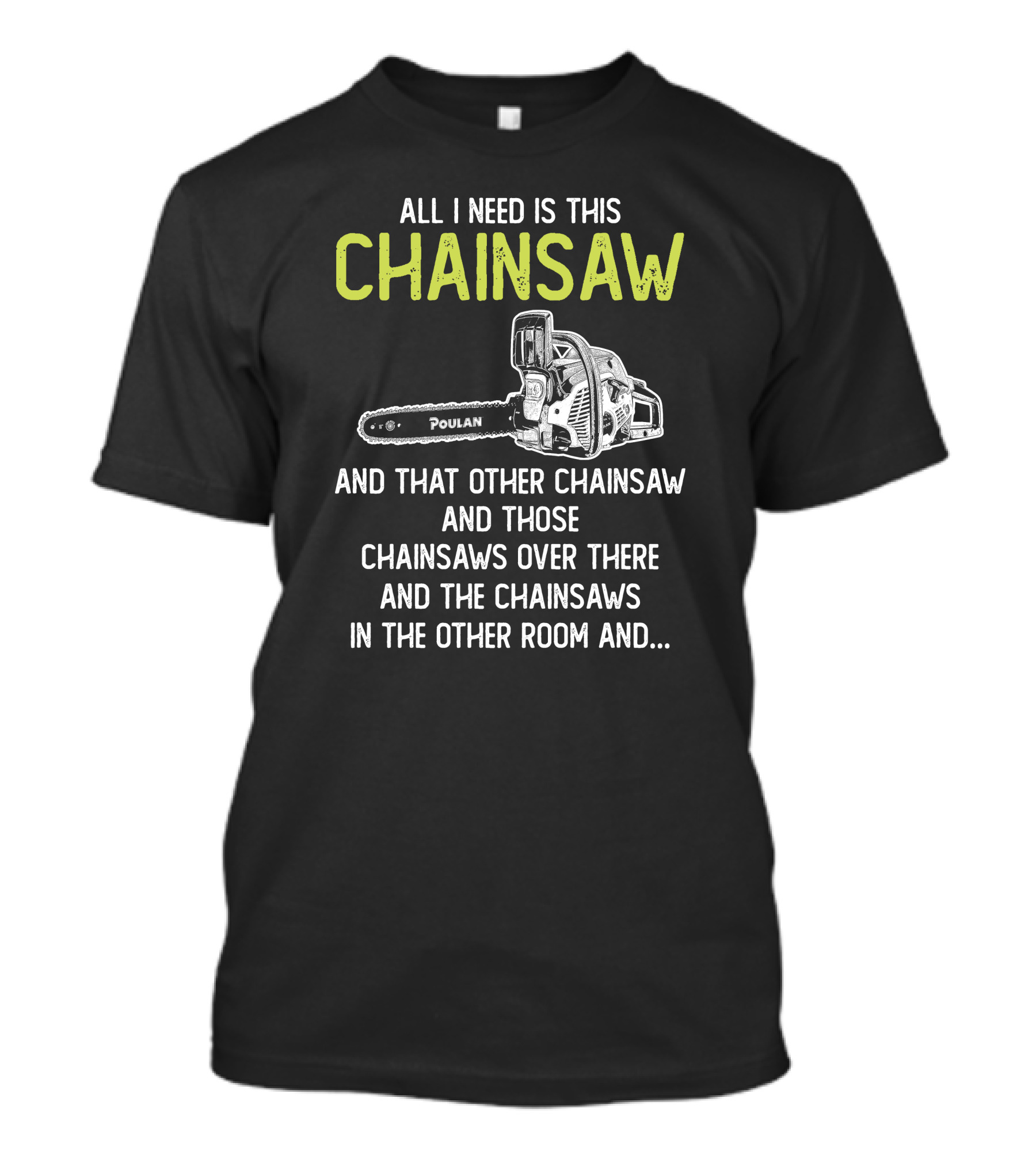 All I Need Is This Poulan Chainsaw And That Other Chainsaw And Those Chainsaws Over There And The Chainsaws In The Other Room T-Shirt