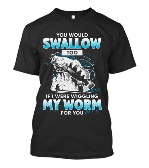 You Would Swallow Too If I Were Wiggling My Worm For You Fishing T-Shirt