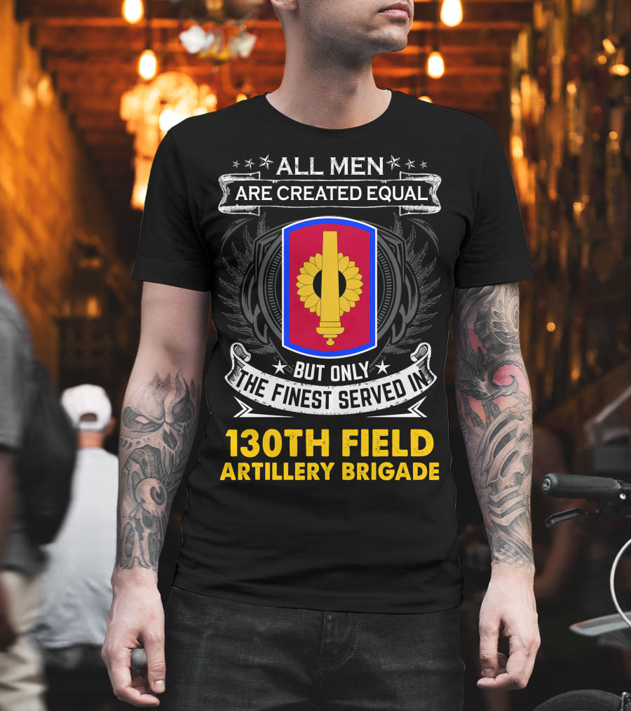 All Men Are Created Equal But Only The Finest Served In 130th Field Artillery Brigade T-Shirt