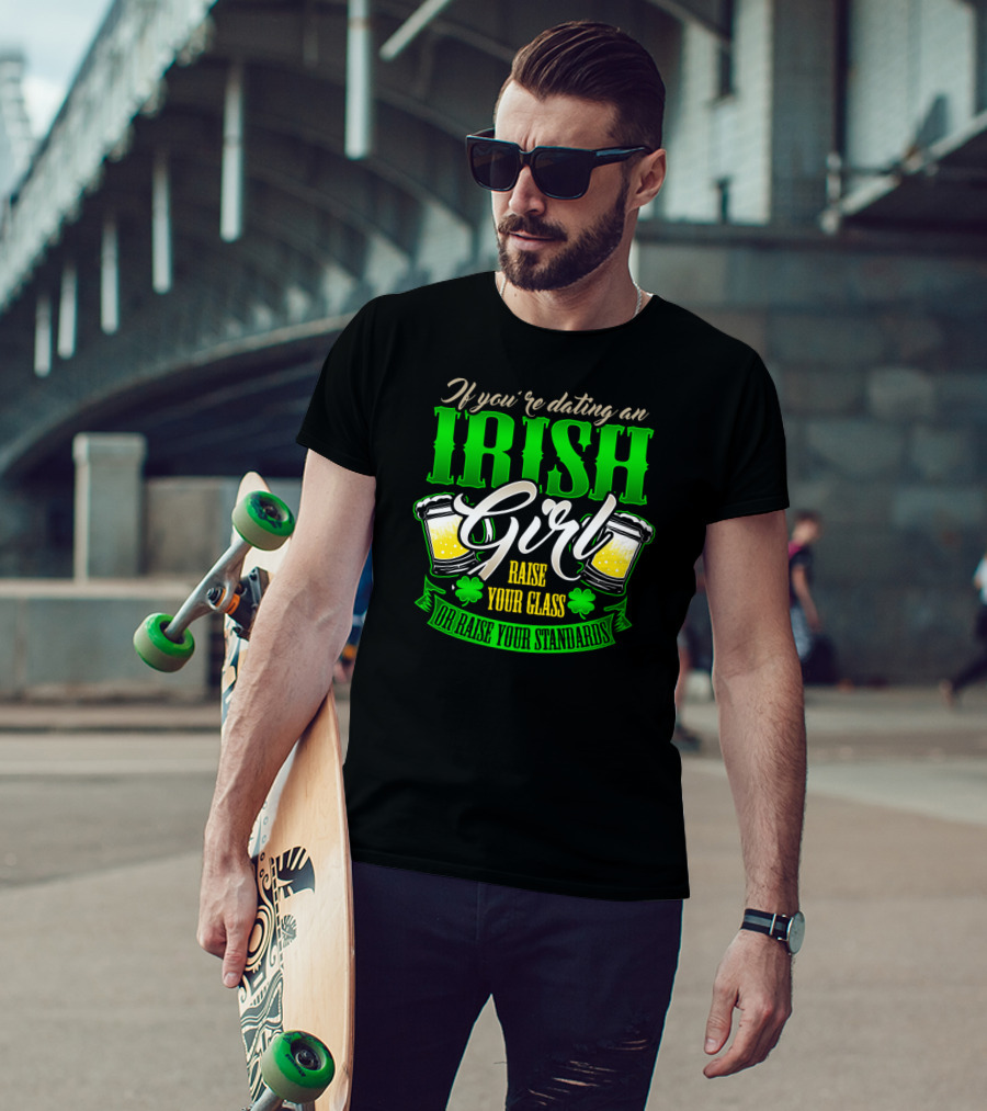 If You're Dating An Irish Girl Raise Your Glass Or Raise Your Standards T-Shirt