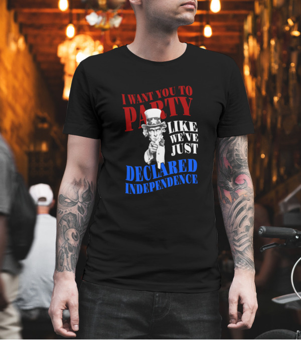 I WANT YOU TO PARTY LIKE WE'VE JUST DECLARED INDEPENDENCE UNCLE SAM 4TH OF JULY T-Shirt I WANT YOU TO PARTY LIKE WE'VE JUST DECLARED INDEPENDENCE UNCLE SAM 4TH OF JULY T-Shirt