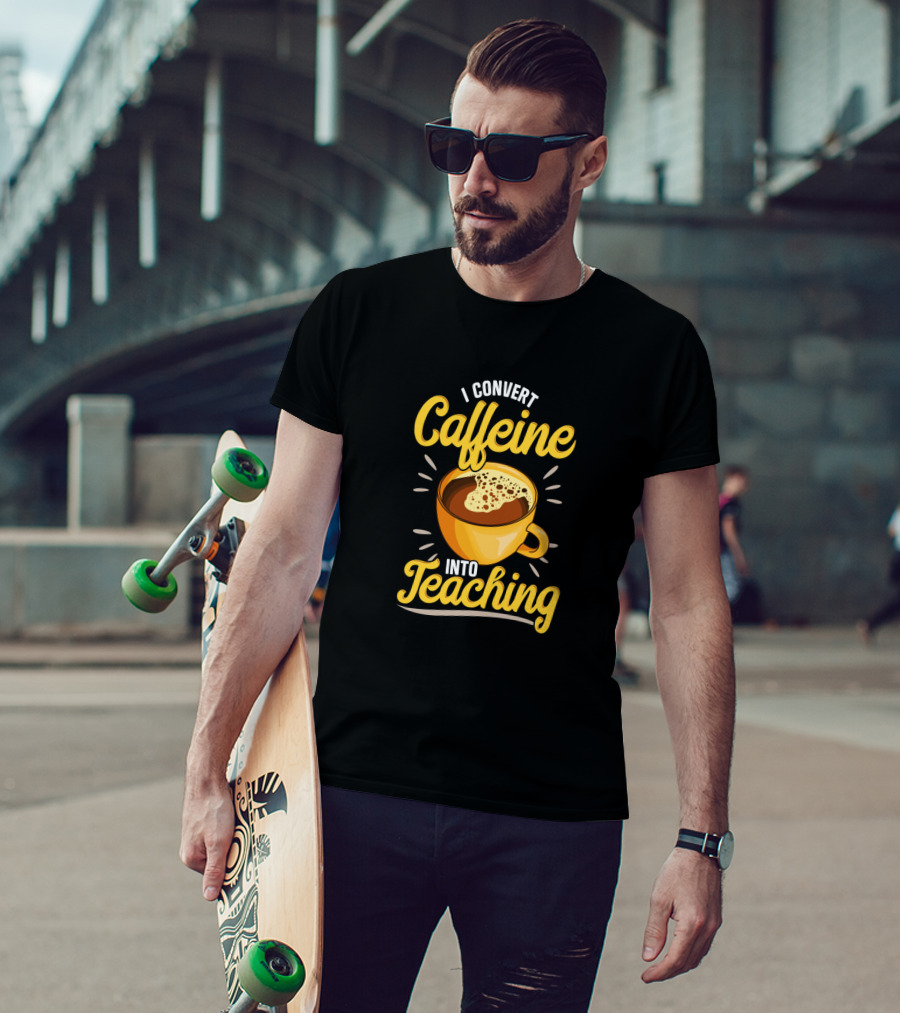 I Convert Caffeine Into Teaching Funny Coffee Mug For Teachers School T-Shirt