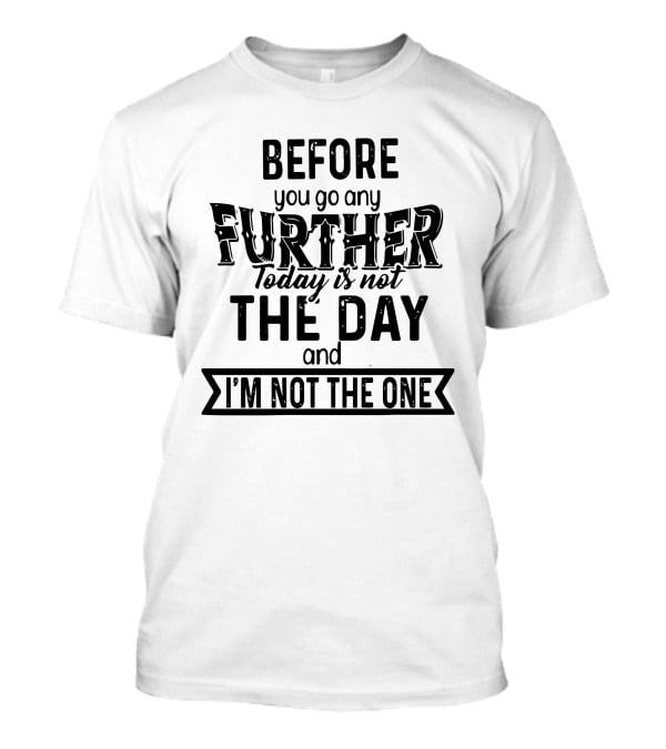 Before You Go Any Further Today Is Not The Day And I'm Not The One T-Shirt