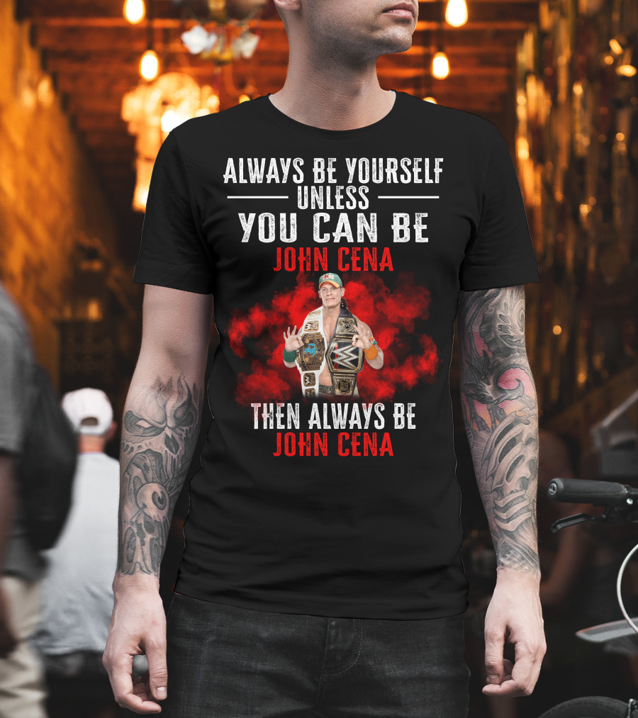 Always Be Yourself Unless You Can Be John Cena Then Always Be John Cena T-Shirt