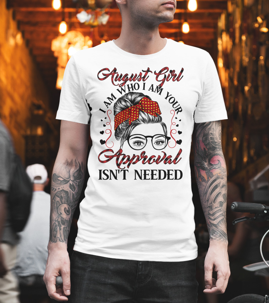 August Girl I Am Who I Am Your Approval Isn't Needed T-Shirt