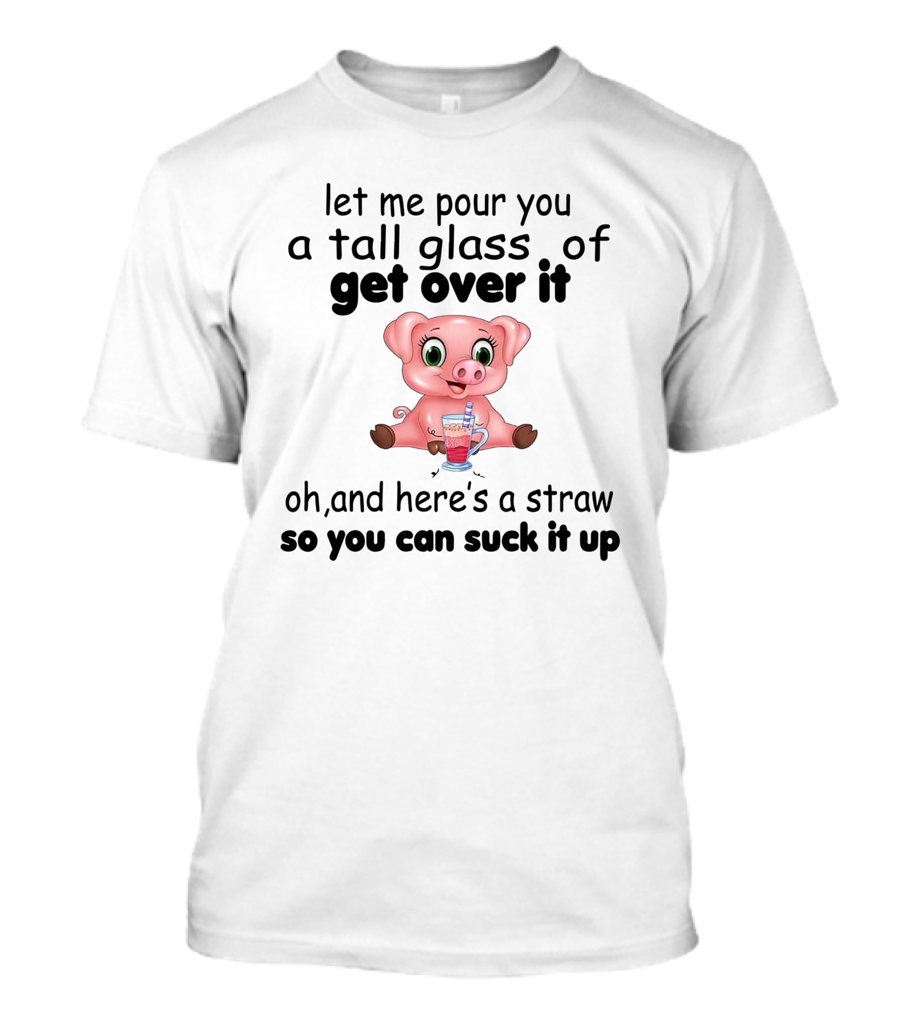 Let Me Pour You A Tall Glass Of Get Over It Pig With Straw So You Can Suck It Up T-Shirt