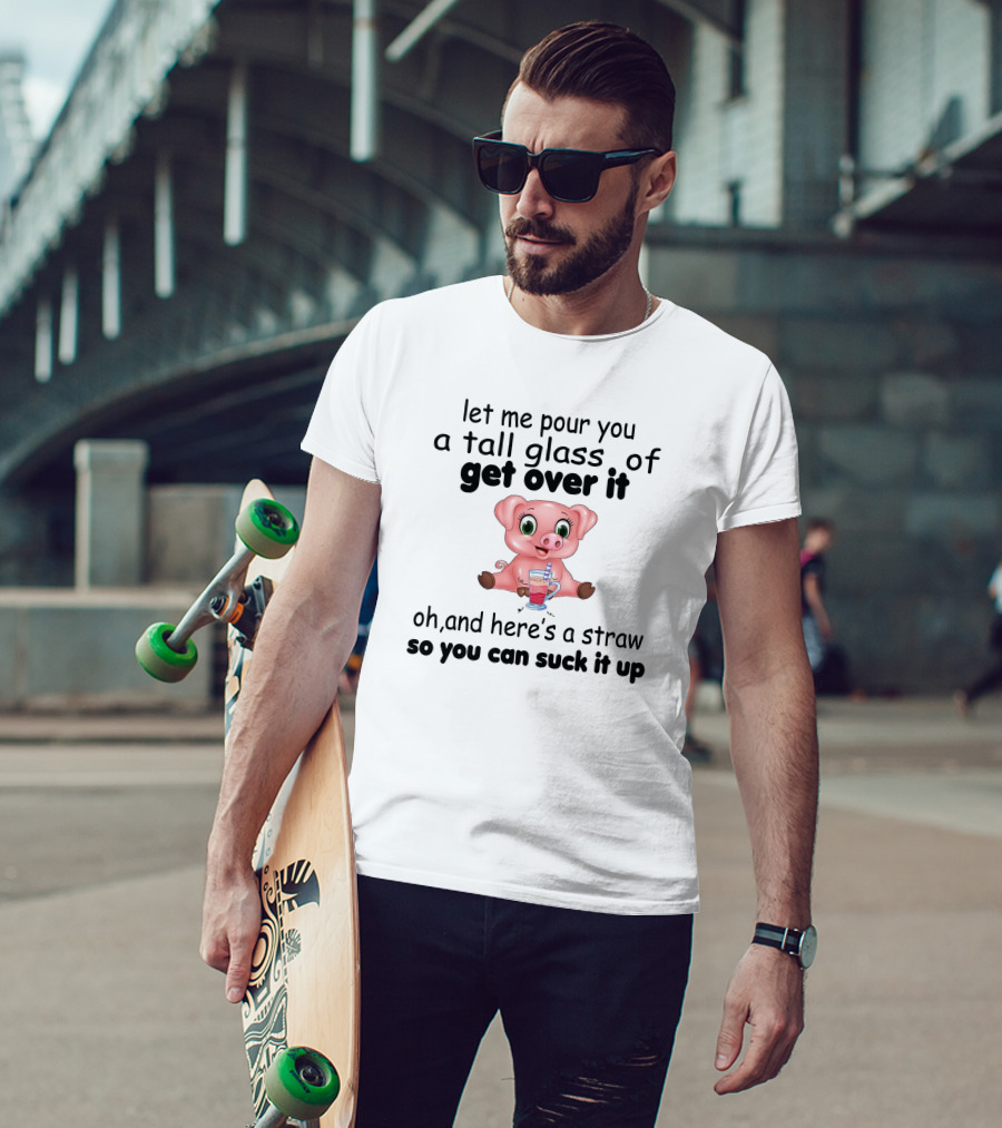 Let Me Pour You A Tall Glass Of Get Over It Pig With Straw So You Can Suck It Up T-Shirt