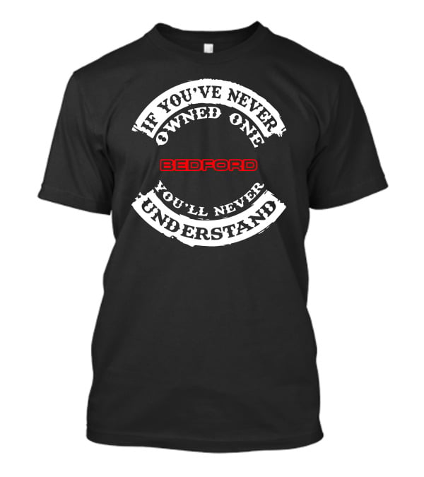 If You've Never Owned One You'll Never Understand Bedford T-Shirt