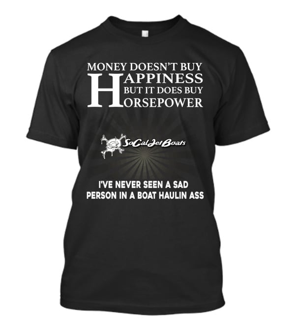 MONEY DOESN’T BUY HAPPINESS BUT IT DOES BUY HORSEPOWER SOCAL JET BOATS I’VE NEVER SEEN A SAD PERSON IN A BOAT HAULIN ASS T-Shirt