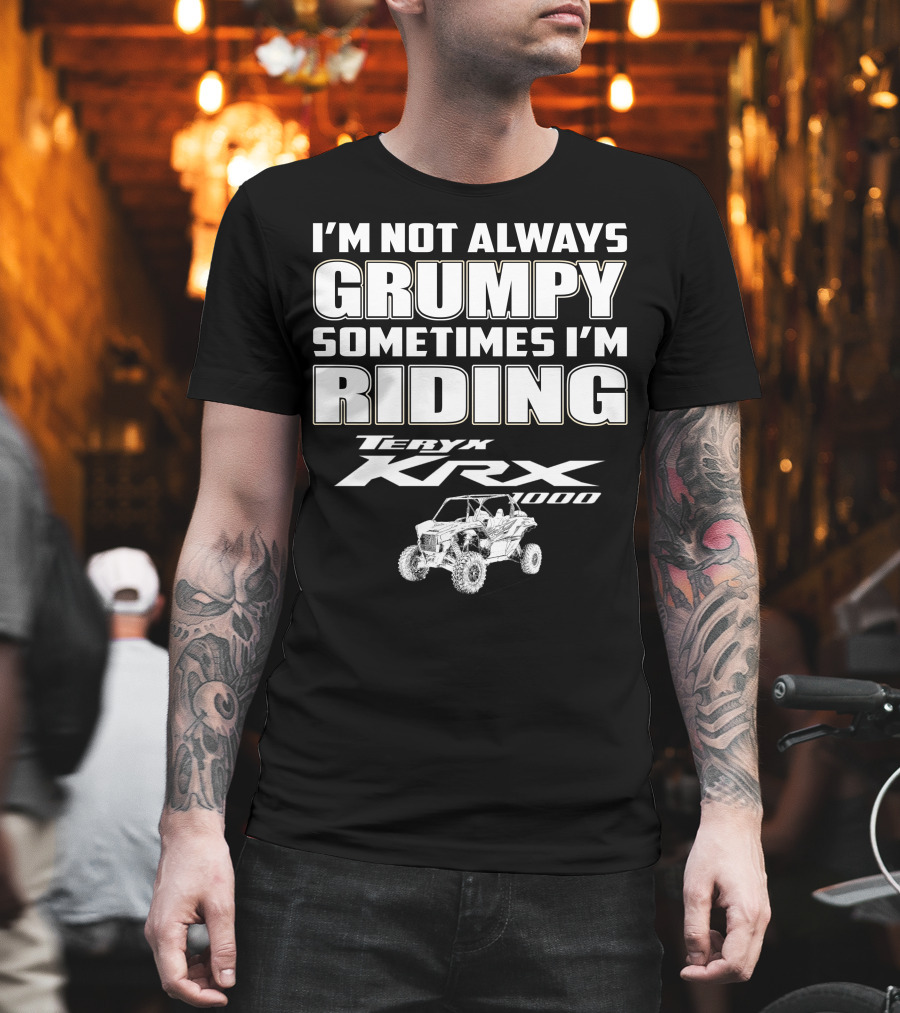 I'm Not Always Grumpy Sometimes I'm Riding Teryx KRX 1000 T-Shirt