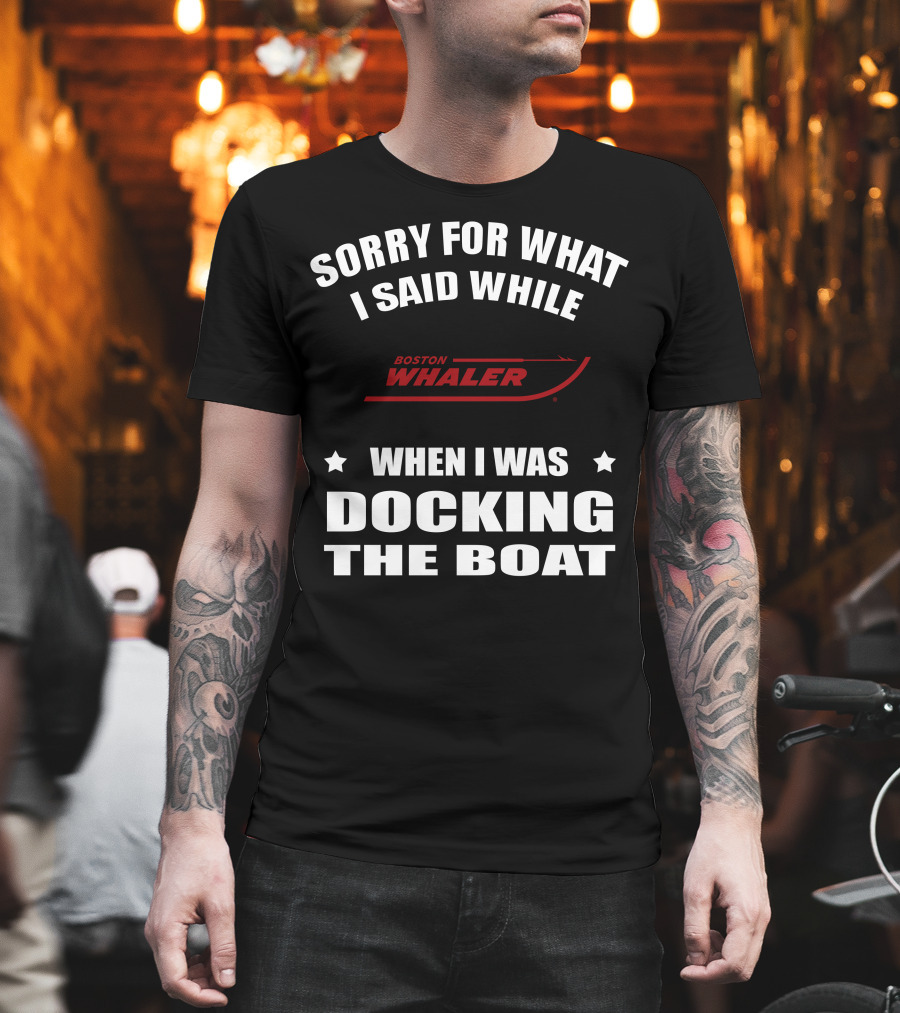Sorry For What I Said While Docking The Boat Boston Whaler T-Shirt