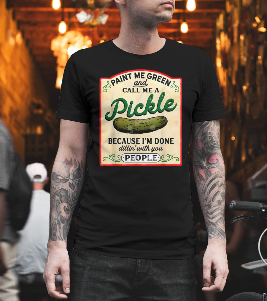 Paint Me Green And Call Me A Pickle Because I'm Done Dill'in With You People T-Shirt