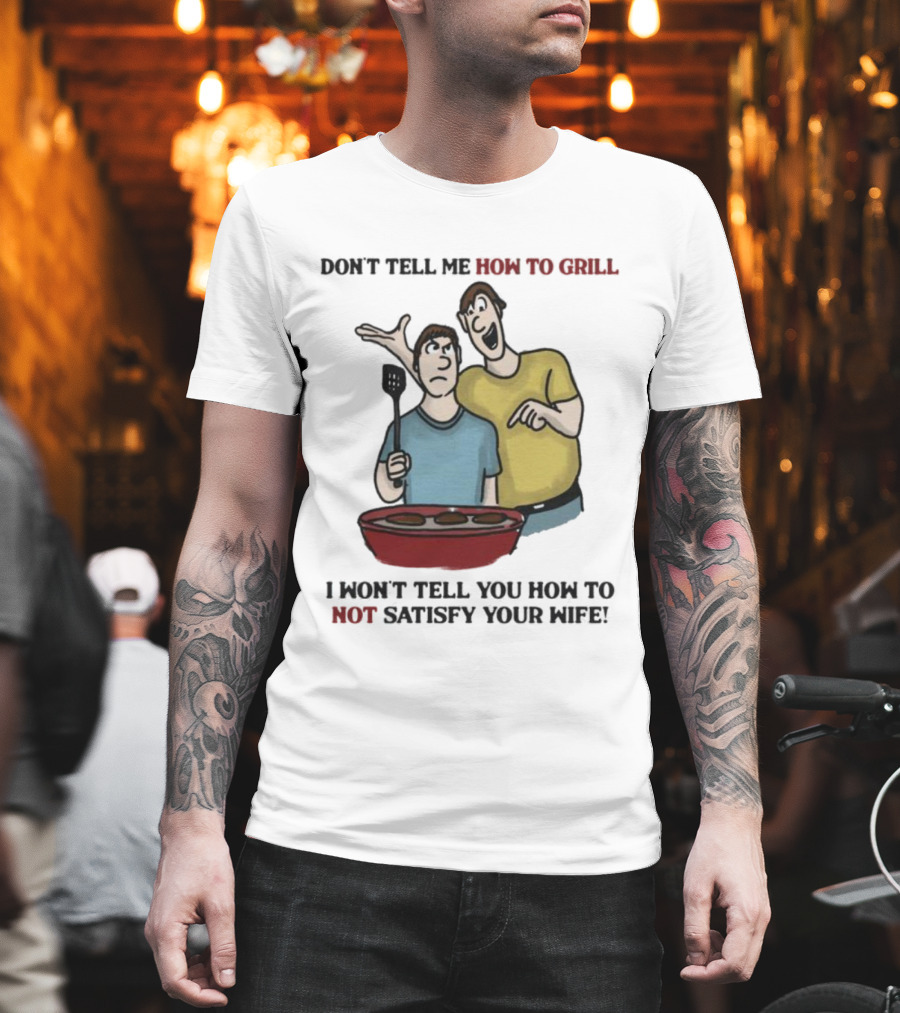 Don’t Tell Me How To Grill I Won’t Tell You How To Not Satisfy Your Wife BBQ Humor T-Shirt