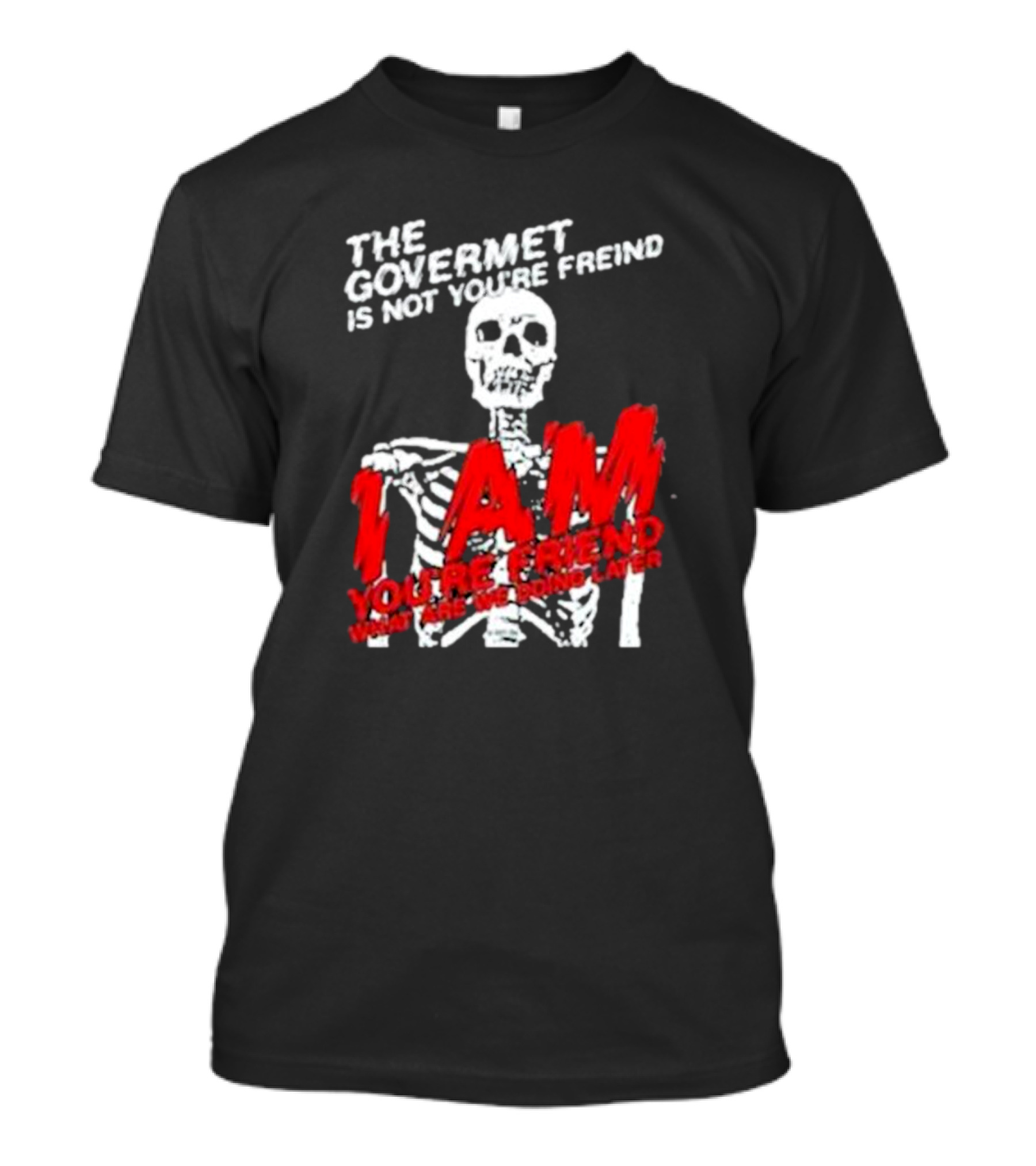 The Govermet Is Not You're Freind I Am You're Frend What Are We Doing Later Skeleton T-Shirt