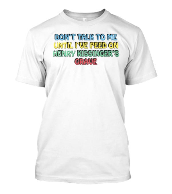 Don’t Talk To Me Until I’ve Peed On Henry Kissinger’s Grave T-Shirt