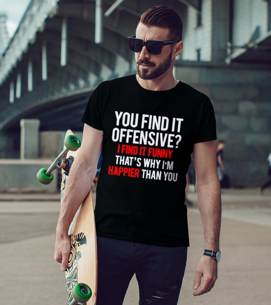 You Find It Offensive I Find It Funny That’s Why I’m Happier Than You T-Shirt