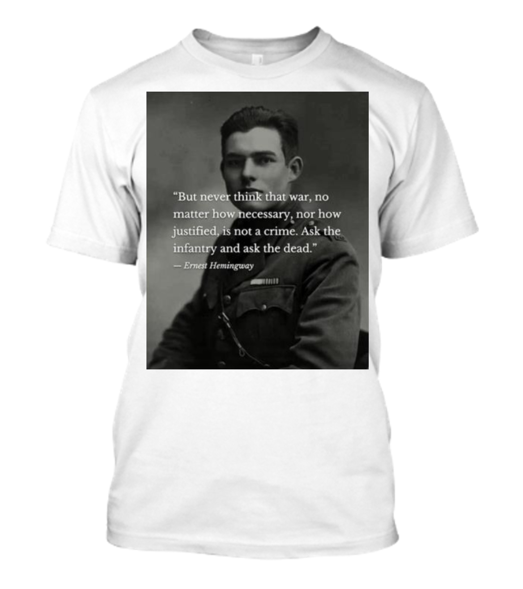 Ernest Hemingway But Never Think That War No Matter How Necessary Nor How Justified Is Not A Crime Ask The Infantry And Ask The Dead T-Shirt